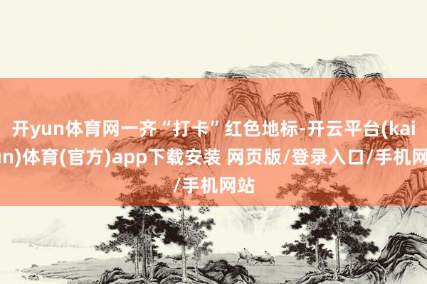 开yun体育网一齐“打卡”红色地标-开云平台(kaiyun)体育(官方)app下载安装 网页版/登录入口/手机网站