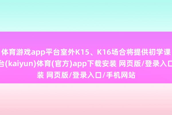 体育游戏app平台室外K15、K16场合将提供初学课程-开云平台(kaiyun)体育(官方)app下载安装 网页版/登录入口/手机网站