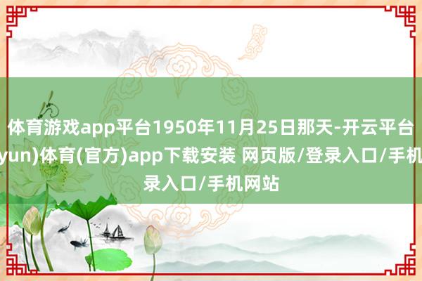 体育游戏app平台1950年11月25日那天-开云平台(kaiyun)体育(官方)app下载安装 网页版/登录入口/手机网站