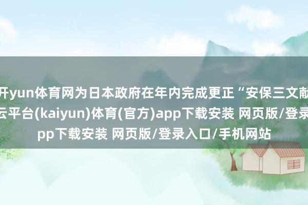 开yun体育网为日本政府在年内完成更正“安保三文献”提供参考-开云平台(kaiyun)体育(官方)app下载安装 网页版/登录入口/手机网站