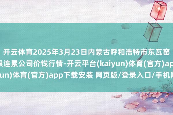 开云体育2025年3月23日内蒙古呼和浩特市东瓦窑农副居品批发市集有限连累公司价钱行情-开云平台(kaiyun)体育(官方)app下载安装 网页版/登录入口/手机网站
