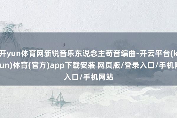 开yun体育网新锐音乐东说念主苟音编曲-开云平台(kaiyun)体育(官方)app下载安装 网页版/登录入口/手机网站