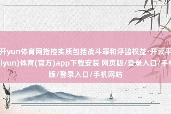 开yun体育网指控实质包括战斗罪和浮滥权益-开云平台(kaiyun)体育(官方)app下载安装 网页版/登录入口/手机网站