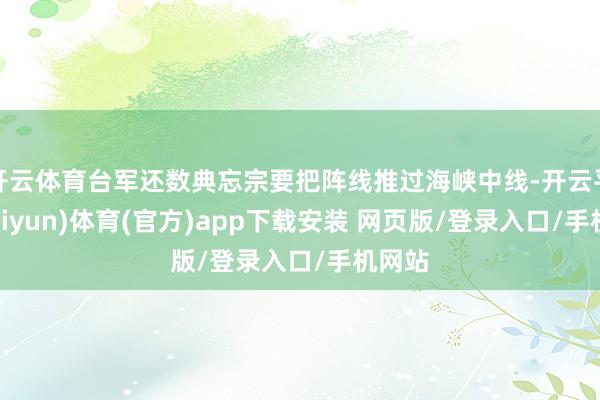开云体育台军还数典忘宗要把阵线推过海峡中线-开云平台(kaiyun)体育(官方)app下载安装 网页版/登录入口/手机网站