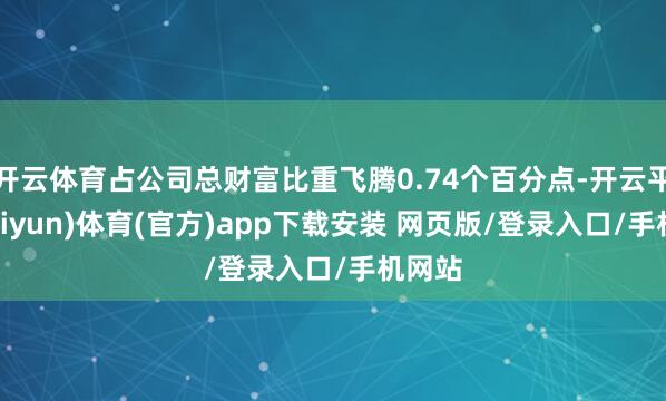 开云体育占公司总财富比重飞腾0.74个百分点-开云平台(kaiyun)体育(官方)app下载安装 网页版/登录入口/手机网站
