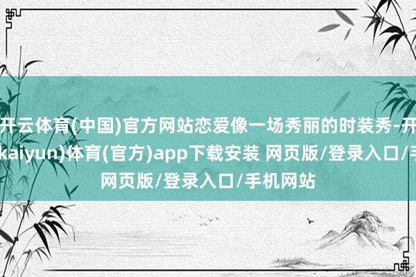 开云体育(中国)官方网站恋爱像一场秀丽的时装秀-开云平台(kaiyun)体育(官方)app下载安装 网页版/登录入口/手机网站