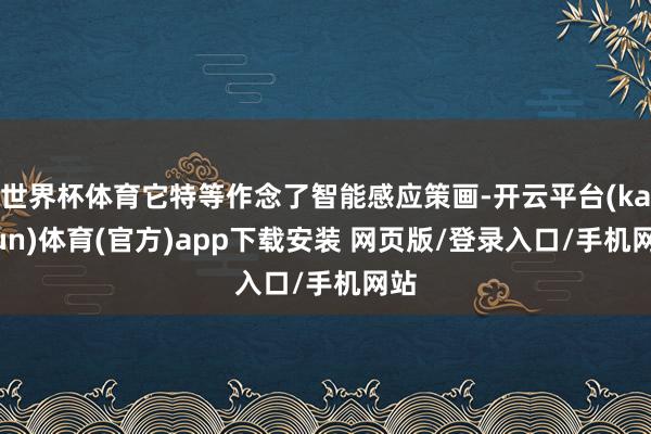 世界杯体育它特等作念了智能感应策画-开云平台(kaiyun)体育(官方)app下载安装 网页版/登录入口/手机网站