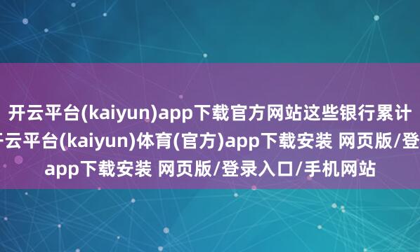 开云平台(kaiyun)app下载官方网站这些银行累计发夹7.99亿张-开云平台(kaiyun)体育(官方)app下载安装 网页版/登录入口/手机网站