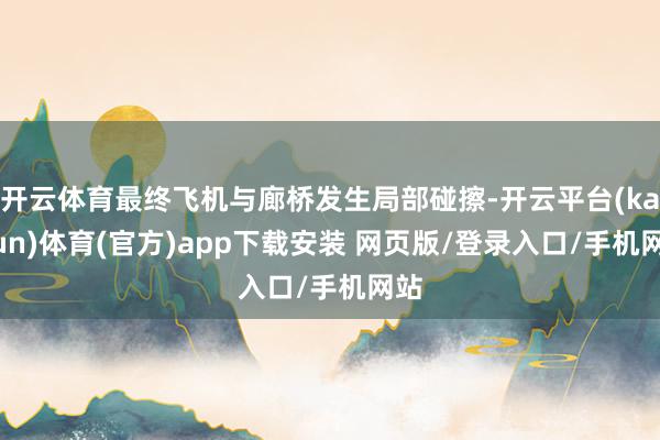 开云体育最终飞机与廊桥发生局部碰擦-开云平台(kaiyun)体育(官方)app下载安装 网页版/登录入口/手机网站