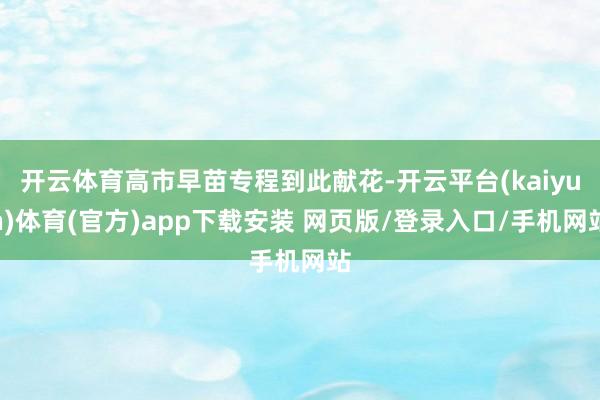 开云体育高市早苗专程到此献花-开云平台(kaiyun)体育(官方)app下载安装 网页版/登录入口/手机网站