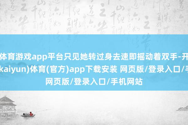 体育游戏app平台只见她转过身去速即摇动着双手-开云平台(kaiyun)体育(官方)app下载安装 网页版/登录入口/手机网站