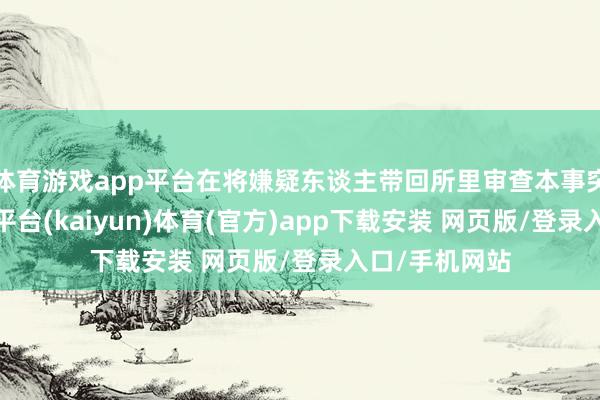 体育游戏app平台在将嫌疑东谈主带回所里审查本事突发疾病-开云平台(kaiyun)体育(官方)app下载安装 网页版/登录入口/手机网站