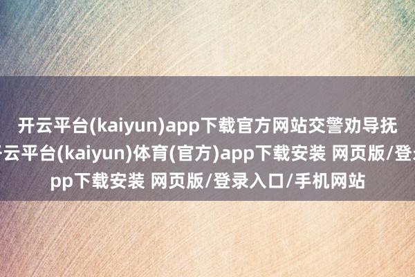 开云平台(kaiyun)app下载官方网站交警劝导抚慰驾驶情面绪-开云平台(kaiyun)体育(官方)app下载安装 网页版/登录入口/手机网站