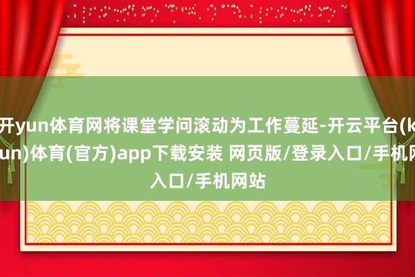 开yun体育网将课堂学问滚动为工作蔓延-开云平台(kaiyun)体育(官方)app下载安装 网页版/登录入口/手机网站