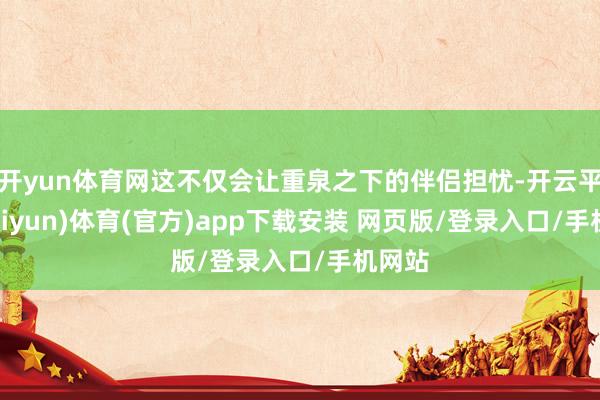 开yun体育网这不仅会让重泉之下的伴侣担忧-开云平台(kaiyun)体育(官方)app下载安装 网页版/登录入口/手机网站