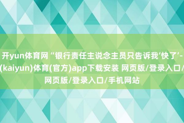 开yun体育网“银行责任主说念主员只告诉我‘快了’-开云平台(kaiyun)体育(官方)app下载安装 网页版/登录入口/手机网站