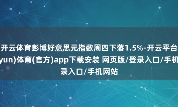 开云体育　　彭博好意思元指数周四下落1.5%-开云平台(kaiyun)体育(官方)app下载安装 网页版/登录入口/手机网站