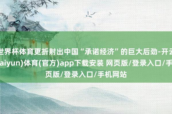世界杯体育更折射出中国“承诺经济”的巨大后劲-开云平台(kaiyun)体育(官方)app下载安装 网页版/登录入口/手机网站