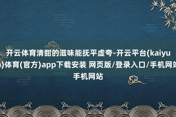开云体育清甜的滋味能抚平虚夸-开云平台(kaiyun)体育(官方)app下载安装 网页版/登录入口/手机网站