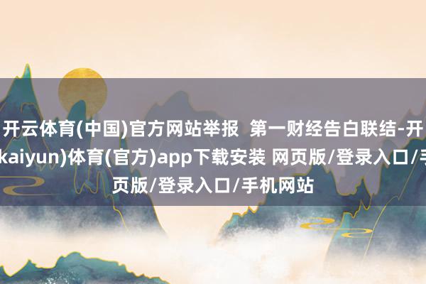 开云体育(中国)官方网站举报  第一财经告白联结-开云平台(kaiyun)体育(官方)app下载安装 网页版/登录入口/手机网站