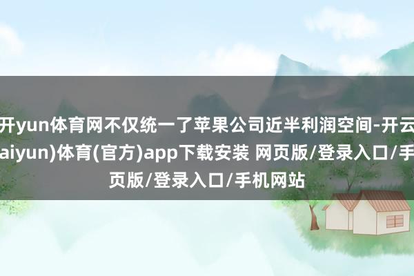 开yun体育网不仅统一了苹果公司近半利润空间-开云平台(kaiyun)体育(官方)app下载安装 网页版/登录入口/手机网站