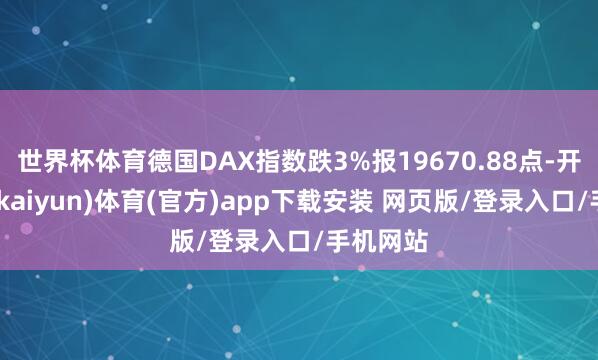 世界杯体育德国DAX指数跌3%报19670.88点-开云平台(kaiyun)体育(官方)app下载安装 网页版/登录入口/手机网站