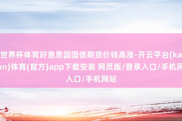 世界杯体育好意思国国债期货价钱高涨-开云平台(kaiyun)体育(官方)app下载安装 网页版/登录入口/手机网站