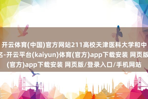 开云体育(中国)官方网站211高校天津医科大学和中国药科大学没进前3名-开云平台(kaiyun)体育(官方)app下载安装 网页版/登录入口/手机网站