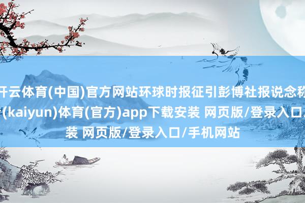 开云体育(中国)官方网站环球时报征引彭博社报说念称-开云平台(kaiyun)体育(官方)app下载安装 网页版/登录入口/手机网站