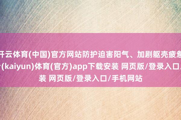 开云体育(中国)官方网站防护迫害阳气、加剧躯壳疲惫-开云平台(kaiyun)体育(官方)app下载安装 网页版/登录入口/手机网站