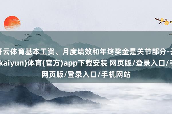 开云体育基本工资、月度绩效和年终奖金是关节部分-开云平台(kaiyun)体育(官方)app下载安装 网页版/登录入口/手机网站