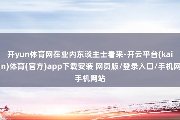 开yun体育网　　在业内东谈主士看来-开云平台(kaiyun)体育(官方)app下载安装 网页版/登录入口/手机网站