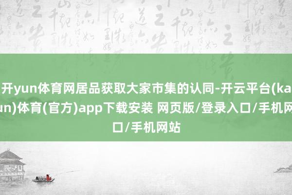 开yun体育网居品获取大家市集的认同-开云平台(kaiyun)体育(官方)app下载安装 网页版/登录入口/手机网站