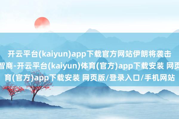 开云平台(kaiyun)app下载官方网站伊朗将袭击好意思以更进军的基础智商-开云平台(kaiyun)体育(官方)app下载安装 网页版/登录入口/手机网站