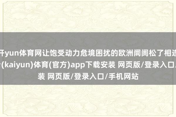 开yun体育网让饱受动力危境困扰的欧洲阛阓松了相连-开云平台(kaiyun)体育(官方)app下载安装 网页版/登录入口/手机网站