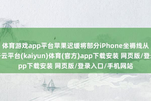 体育游戏app平台苹果迟缓将部分iPhone坐褥线从中国迁至印度-开云平台(kaiyun)体育(官方)app下载安装 网页版/登录入口/手机网站