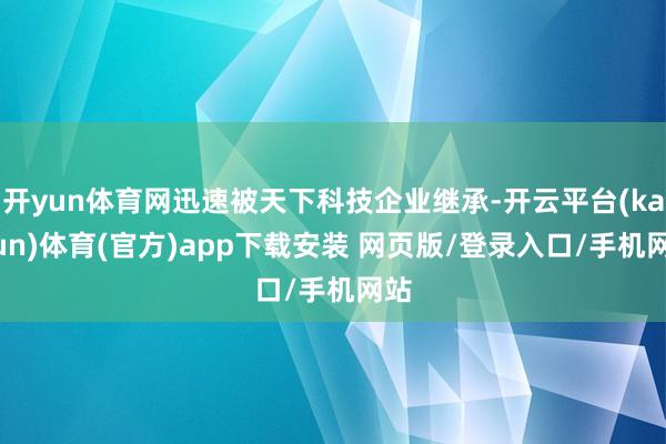 开yun体育网迅速被天下科技企业继承-开云平台(kaiyun)体育(官方)app下载安装 网页版/登录入口/手机网站