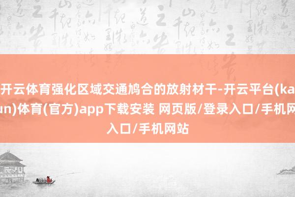 开云体育强化区域交通鸠合的放射材干-开云平台(kaiyun)体育(官方)app下载安装 网页版/登录入口/手机网站