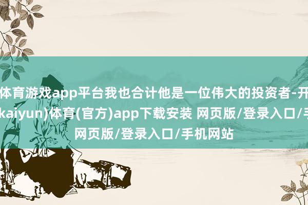 体育游戏app平台我也合计他是一位伟大的投资者-开云平台(kaiyun)体育(官方)app下载安装 网页版/登录入口/手机网站