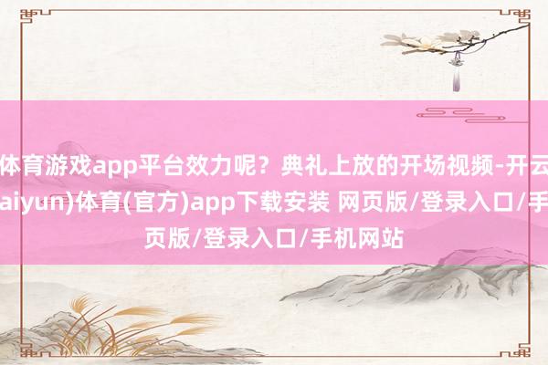 体育游戏app平台效力呢？典礼上放的开场视频-开云平台(kaiyun)体育(官方)app下载安装 网页版/登录入口/手机网站