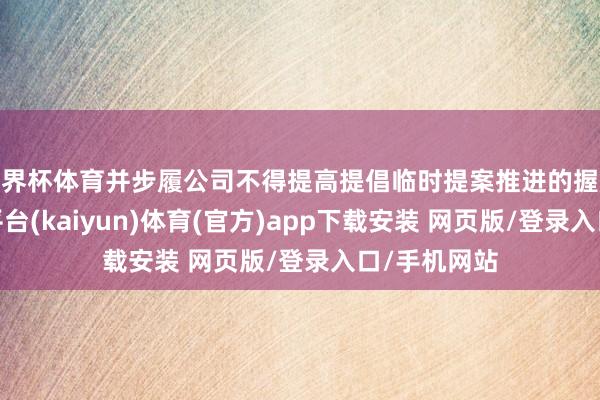 世界杯体育并步履公司不得提高提倡临时提案推进的握股比例-开云平台(kaiyun)体育(官方)app下载安装 网页版/登录入口/手机网站