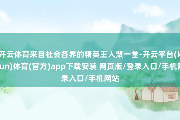 开云体育来自社会各界的精英王人聚一堂-开云平台(kaiyun)体育(官方)app下载安装 网页版/登录入口/手机网站