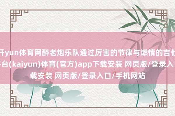 开yun体育网醉老炮乐队通过厉害的节律与燃情的吉他旋律-开云平台(kaiyun)体育(官方)app下载安装 网页版/登录入口/手机网站