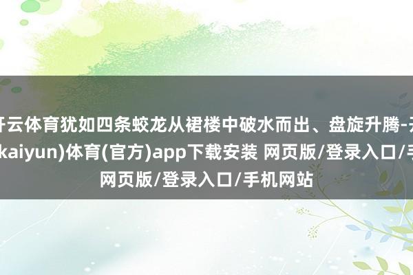 开云体育犹如四条蛟龙从裙楼中破水而出、盘旋升腾-开云平台(kaiyun)体育(官方)app下载安装 网页版/登录入口/手机网站
