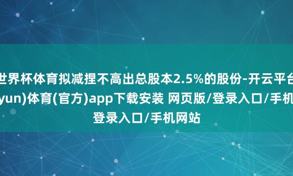 世界杯体育拟减捏不高出总股本2.5%的股份-开云平台(kaiyun)体育(官方)app下载安装 网页版/登录入口/手机网站