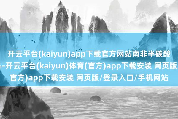开云平台(kaiyun)app下载官方网站南非半碳酸的配矿比例逾越50%-开云平台(kaiyun)体育(官方)app下载安装 网页版/登录入口/手机网站
