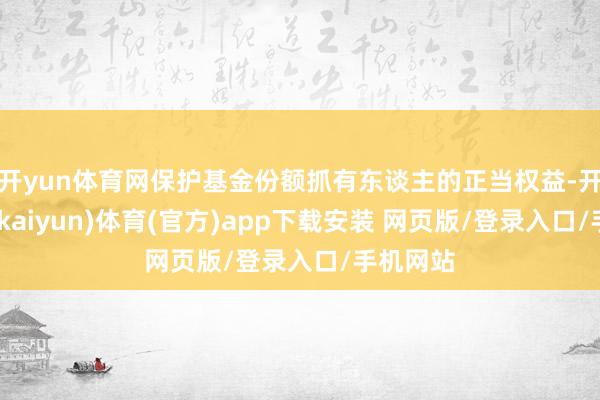 开yun体育网保护基金份额抓有东谈主的正当权益-开云平台(kaiyun)体育(官方)app下载安装 网页版/登录入口/手机网站