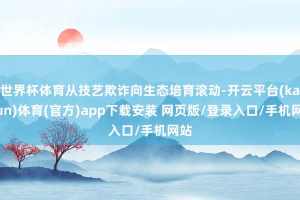 世界杯体育从技艺欺诈向生态培育滚动-开云平台(kaiyun)体育(官方)app下载安装 网页版/登录入口/手机网站
