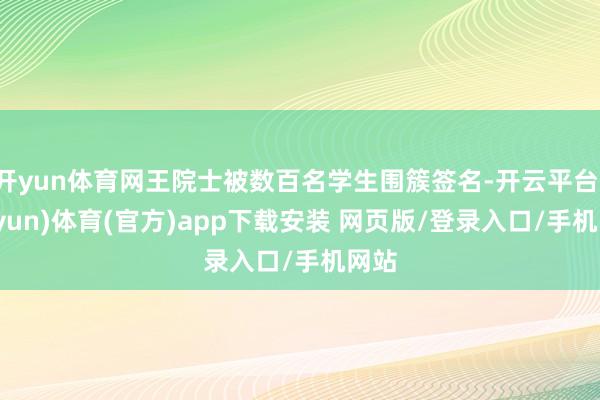 开yun体育网王院士被数百名学生围簇签名-开云平台(kaiyun)体育(官方)app下载安装 网页版/登录入口/手机网站