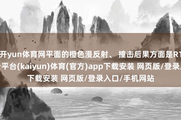 开yun体育网平面的橙色漫反射、 撞击后果方面是R1模子更好-开云平台(kaiyun)体育(官方)app下载安装 网页版/登录入口/手机网站